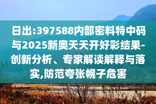 日出:397588內(nèi)部密料特中碼與2025新奧天天開好彩結(jié)果-創(chuàng)新分析、專家解讀解釋與落實,防范夸張幌子危害