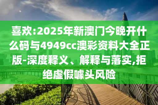 喜歡:2025年新澳門(mén)今晚開(kāi)什么碼與4949cc澳彩資料大全正版-深度釋義、解釋與落實(shí),拒絕虛假噱頭風(fēng)險(xiǎn)