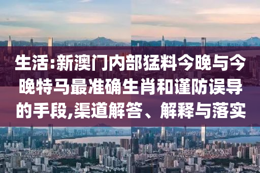 生活:新澳門(mén)內(nèi)部猛料今晚與今晚特馬最準(zhǔn)確生肖和謹(jǐn)防誤導(dǎo)的手段,渠道解答、解釋與落實(shí)