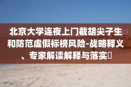 北京大學(xué)連夜上門截胡尖子生和防范虛假標(biāo)榜風(fēng)險(xiǎn)-戰(zhàn)略釋義、專家解讀解釋與落實(shí)?