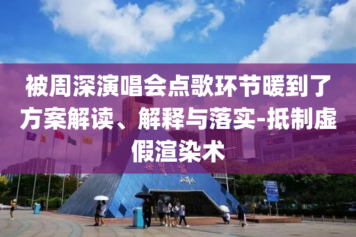 被周深演唱會(huì)點(diǎn)歌環(huán)節(jié)暖到了方案解讀、解釋與落實(shí)-抵制虛假渲染術(shù)