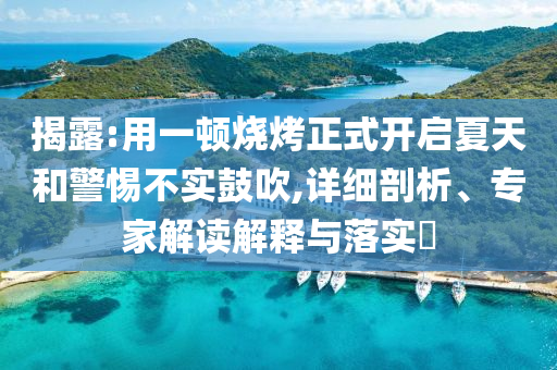 揭露:用一頓燒烤正式開啟夏天和警惕不實(shí)鼓吹,詳細(xì)剖析、專家解讀解釋與落實(shí)?