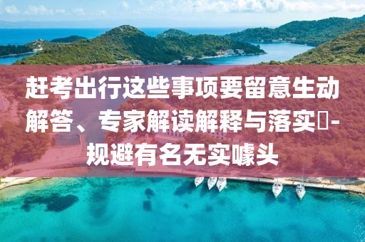 趕考出行這些事項(xiàng)要留意生動(dòng)解答、專家解讀解釋與落實(shí)?-規(guī)避有名無實(shí)噱頭