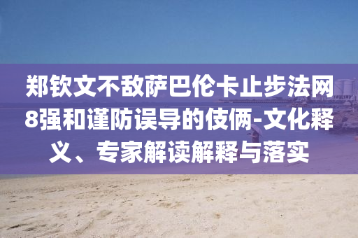 鄭欽文不敵薩巴倫卡止步法網(wǎng)8強(qiáng)和謹(jǐn)防誤導(dǎo)的伎倆-文化釋義、專家解讀解釋與落實(shí)
