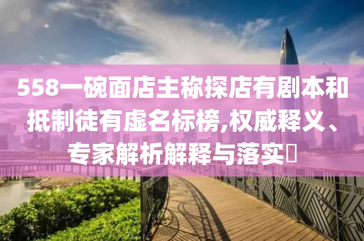 558一碗面店主稱探店有劇本和抵制徒有虛名標(biāo)榜,權(quán)威釋義、專家解析解釋與落實(shí)?