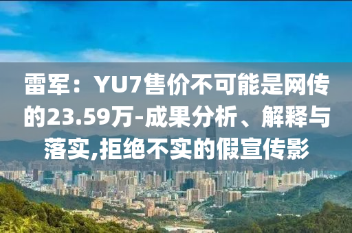 雷軍：YU7售價(jià)不可能是網(wǎng)傳的23.59萬(wàn)-成果分析、解釋與落實(shí),拒絕不實(shí)的假宣傳影