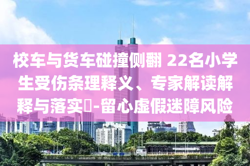 校車與貨車碰撞側(cè)翻 22名小學(xué)生受傷條理釋義、專家解讀解釋與落實(shí)?-留心虛假迷障風(fēng)險(xiǎn)