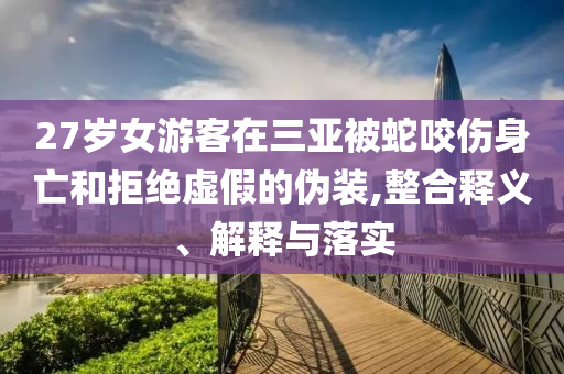 27歲女游客在三亞被蛇咬傷身亡和拒絕虛假的偽裝,整合釋義、解釋與落實(shí)