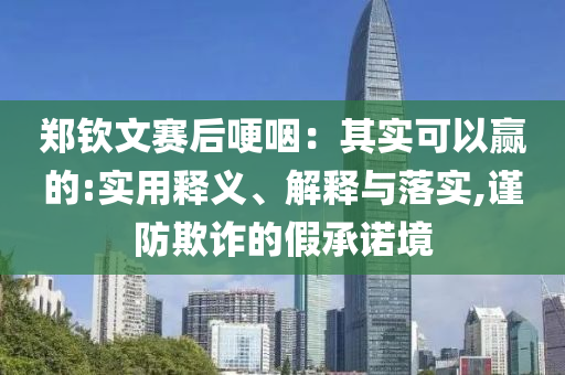 鄭欽文賽后哽咽：其實可以贏的:實用釋義、解釋與落實,謹(jǐn)防欺詐的假承諾境