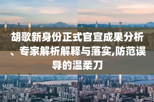 胡歌新身份正式官宣成果分析、專家解析解釋與落實,防范誤導(dǎo)的溫柔刀