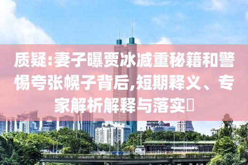 質(zhì)疑:妻子曝賈冰減重秘籍和警惕夸張幌子背后,短期釋義、專家解析解釋與落實?