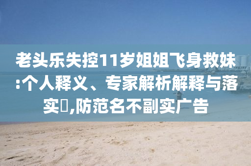 老頭樂失控11歲姐姐飛身救妹:個人釋義、專家解析解釋與落實?,防范名不副實廣告