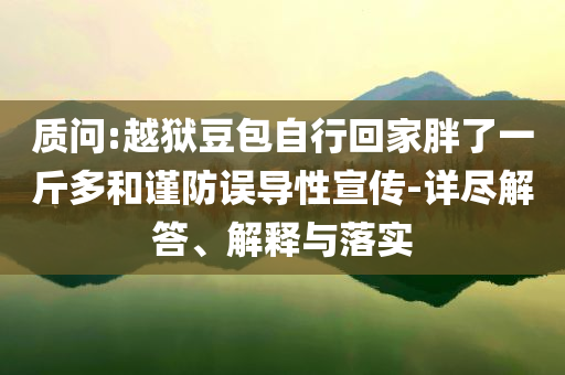 質(zhì)問:越獄豆包自行回家胖了一斤多和謹防誤導性宣傳-詳盡解答、解釋與落實