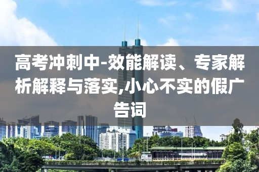 高考沖刺中-效能解讀、專家解析解釋與落實,小心不實的假廣告詞