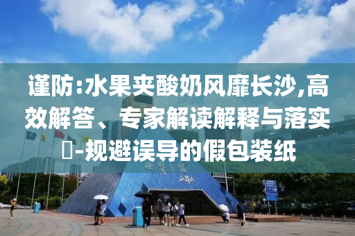 謹(jǐn)防:水果夾酸奶風(fēng)靡長(zhǎng)沙,高效解答、專(zhuān)家解讀解釋與落實(shí)?-規(guī)避誤導(dǎo)的假包裝紙