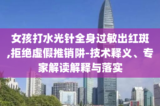 女孩打水光針全身過敏出紅斑,拒絕虛假推銷阱-技術(shù)釋義、專家解讀解釋與落實(shí)