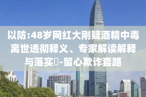以防:48歲網(wǎng)紅大剛疑酒精中毒離世透徹釋義、專家解讀解釋與落實(shí)?-留心欺詐套路