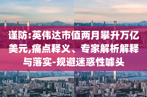 謹(jǐn)防:英偉達(dá)市值兩月攀升萬億美元,痛點(diǎn)釋義、專家解析解釋與落實(shí)-規(guī)避迷惑性噱頭