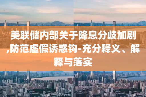 美聯(lián)儲(chǔ)內(nèi)部關(guān)于降息分歧加劇,防范虛假誘惑鉤-充分釋義、解釋與落實(shí)