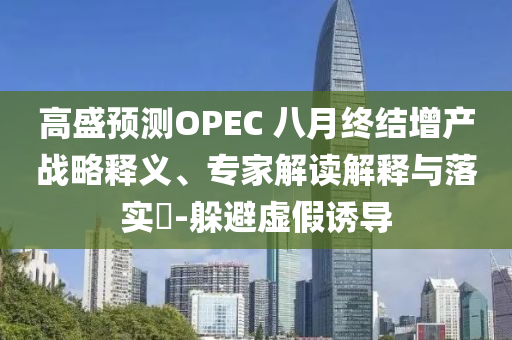 高盛預(yù)測(cè)OPEC 八月終結(jié)增產(chǎn)戰(zhàn)略釋義、專家解讀解釋與落實(shí)?-躲避虛假誘導(dǎo)
