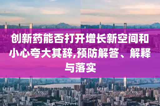創(chuàng)新藥能否打開增長新空間和小心夸大其辭,預(yù)防解答、解釋與落實