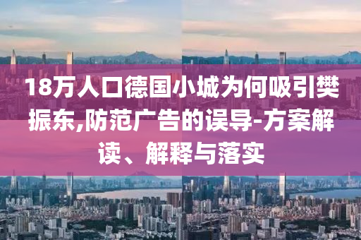 18萬人口德國小城為何吸引樊振東,防范廣告的誤導(dǎo)-方案解讀、解釋與落實(shí)