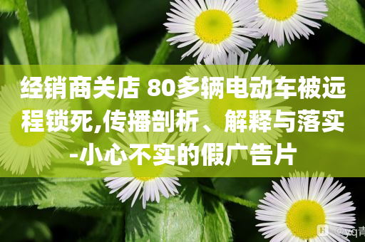 經銷商關店 80多輛電動車被遠程鎖死,傳播剖析、解釋與落實-小心不實的假廣告片