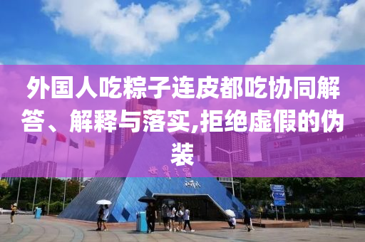 外國(guó)人吃粽子連皮都吃協(xié)同解答、解釋與落實(shí),拒絕虛假的偽裝