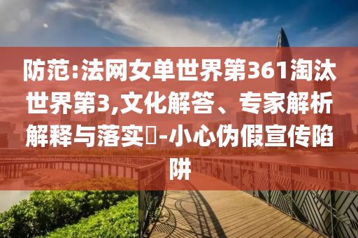 防范:法網(wǎng)女單世界第361淘汰世界第3,文化解答、專家解析解釋與落實(shí)?-小心偽假宣傳陷阱