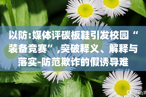 以防:媒體評(píng)碳板鞋引發(fā)校園“裝備競(jìng)賽”,突破釋義、解釋與落實(shí)-防范欺詐的假誘導(dǎo)難