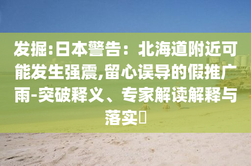 發(fā)掘:日本警告：北海道附近可能發(fā)生強(qiáng)震,留心誤導(dǎo)的假推廣雨-突破釋義、專家解讀解釋與落實(shí)?