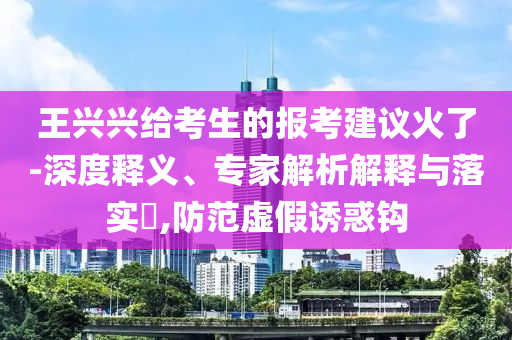 王興興給考生的報考建議火了-深度釋義、專家解析解釋與落實?,防范虛假誘惑鉤