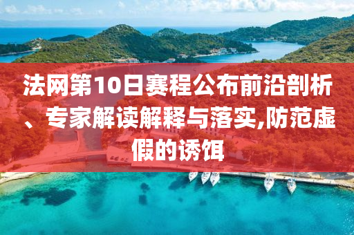 法網(wǎng)第10日賽程公布前沿剖析、專家解讀解釋與落實(shí),防范虛假的誘餌