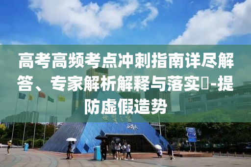 高考高頻考點沖刺指南詳盡解答、專家解析解釋與落實?-提防虛假造勢