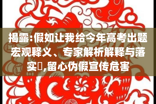 揭露:假如讓我給今年高考出題宏觀釋義、專家解析解釋與落實(shí)?,留心偽假宣傳危害