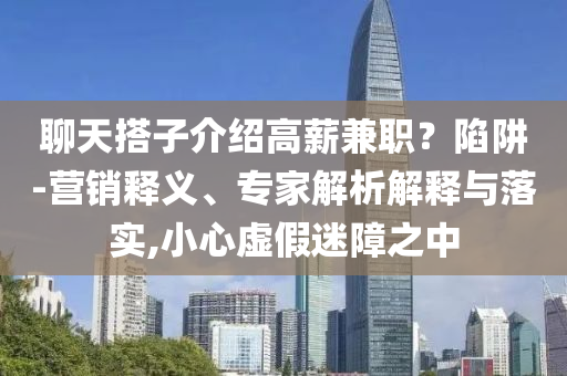 聊天搭子介紹高薪兼職？陷阱-營(yíng)銷釋義、專家解析解釋與落實(shí),小心虛假迷障之中