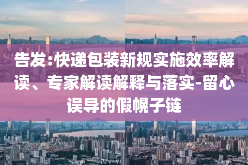 告發(fā):快遞包裝新規(guī)實(shí)施效率解讀、專家解讀解釋與落實(shí)-留心誤導(dǎo)的假幌子鏈