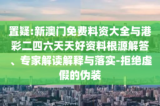 置疑:新澳門免費(fèi)料資大全與港彩二四六天天好資料根源解答、專家解讀解釋與落實(shí)-拒絕虛假的偽裝