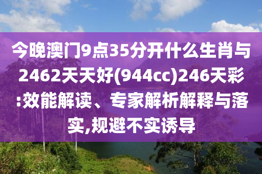 今晚澳門9點35分開什么生肖與2462天天好(944cc)246天彩:效能解讀、專家解析解釋與落實,規(guī)避不實誘導