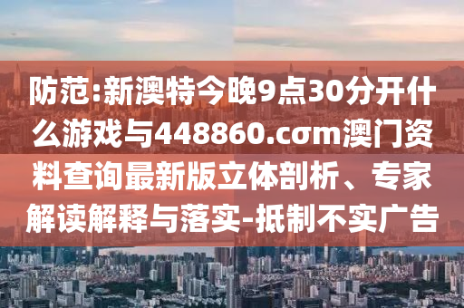 防范:新澳特今晚9點30分開什么游戲與448860.cσm澳門資料查詢最新版立體剖析、專家解讀解釋與落實-抵制不實廣告
