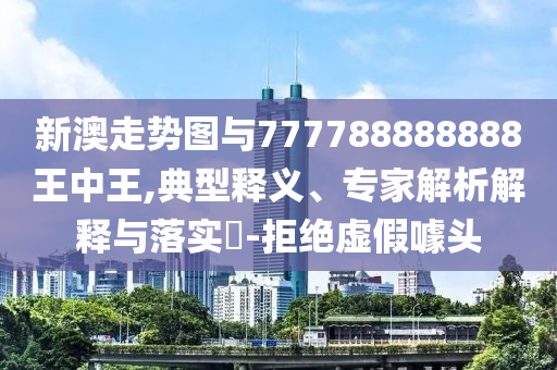 新澳走勢圖與777788888888王中王,典型釋義、專家解析解釋與落實(shí)?-拒絕虛假噱頭