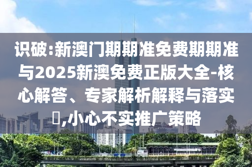 識(shí)破:新澳門期期準(zhǔn)免費(fèi)期期準(zhǔn)與2025新澳免費(fèi)正版大全-核心解答、專家解析解釋與落實(shí)?,小心不實(shí)推廣策略