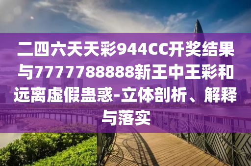 二四六天天彩944CC開獎(jiǎng)結(jié)果與7777788888新王中王彩和遠(yuǎn)離虛假蠱惑-立體剖析、解釋與落實(shí)