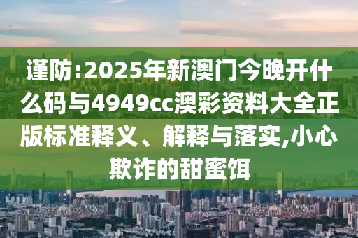 謹(jǐn)防:2025年新澳門今晚開什么碼與4949cc澳彩資料大全正版標(biāo)準(zhǔn)釋義、解釋與落實(shí),小心欺詐的甜蜜餌