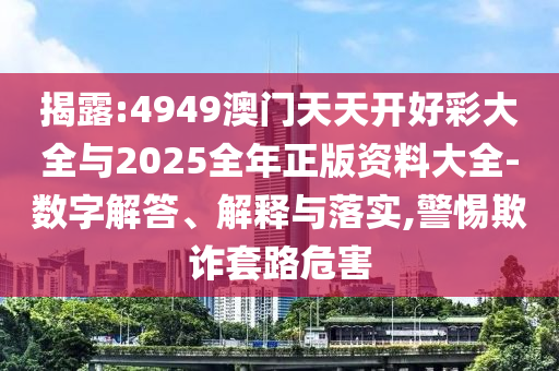 揭露:4949澳門天天開好彩大全與2025全年正版資料大全-數(shù)字解答、解釋與落實(shí),警惕欺詐套路危害