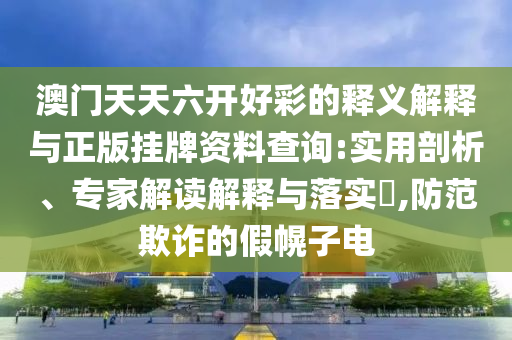 澳門天天六開好彩的釋義解釋與正版掛牌資料查詢:實(shí)用剖析、專家解讀解釋與落實(shí)?,防范欺詐的假幌子電