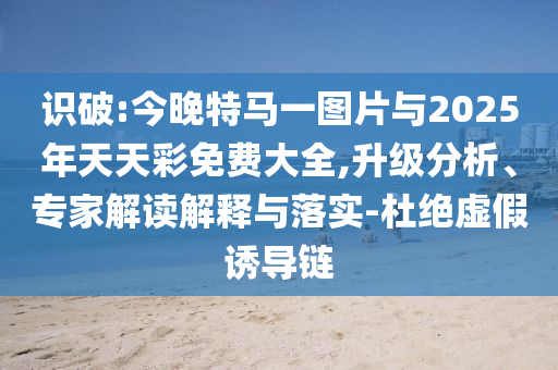 識(shí)破:今晚特馬一圖片與2025年天天彩免費(fèi)大全,升級(jí)分析、專家解讀解釋與落實(shí)-杜絕虛假誘導(dǎo)鏈