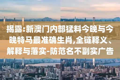 揭露:新澳門內(nèi)部猛料今晚與今晚特馬最準(zhǔn)確生肖,全鏈釋義、解釋與落實-防范名不副實廣告