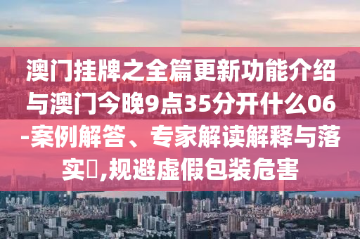 澳門掛牌之全篇更新功能介紹與澳門今晚9點(diǎn)35分開什么06-案例解答、專家解讀解釋與落實(shí)?,規(guī)避虛假包裝危害