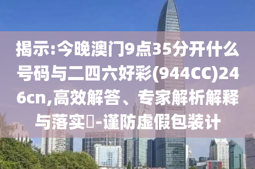 揭示:今晚澳門9點(diǎn)35分開什么號(hào)碼與二四六好彩(944CC)246cn,高效解答、專家解析解釋與落實(shí)?-謹(jǐn)防虛假包裝計(jì)